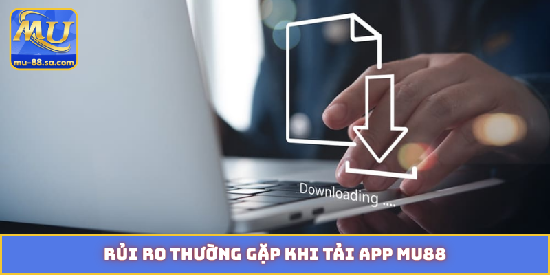 Rủi ro thường gặp khi tải app MU88